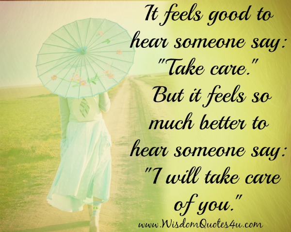 It Feels Good To Hear Someone Say I Will Take Care Of You Wisdom Quotes