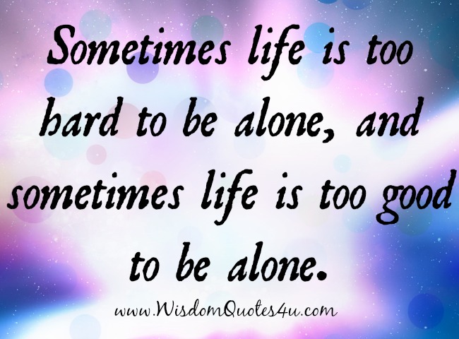 Sometimes Life Is Too Good To Be Alone Wisdom Quotes