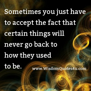 Certain Things Will Never Go Back To How They Used To Be - Wisdom Quotes