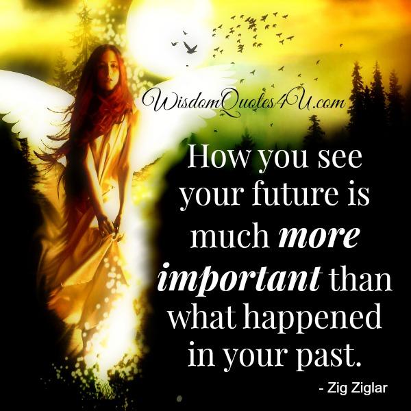 How you see your future is much more important? - Wisdom Quotes