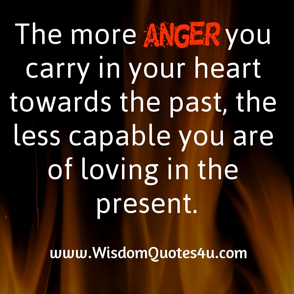 If you carry more anger in your heart towards the past