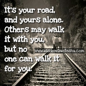 It's your road & you have to walk alone - Wisdom Quotes