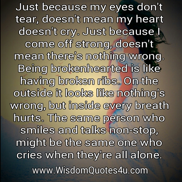 Just because my eyes don’t tear, doesn’t mean my heart doesn’t cry