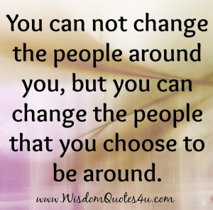 You can change the people that you choose to be around - Wisdom Quotes