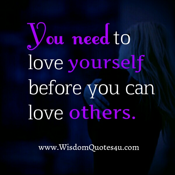 You need to love yourself before you can love others - Wisdom Quotes